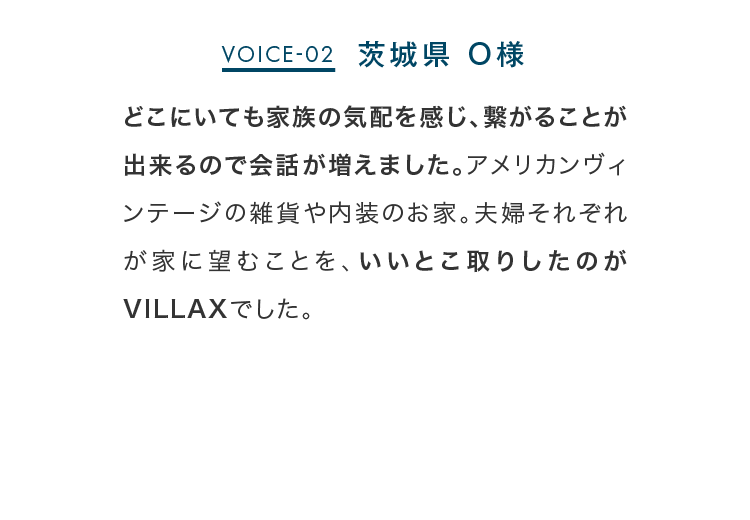 どこにいても家族の気配を感じ、繋がることが出来るので会話が増えました。アメリカンヴィンテージの雑貨や内装のお家。夫婦それぞれが家に望むことを、いいとこ取りしたのがVILLAXでした。