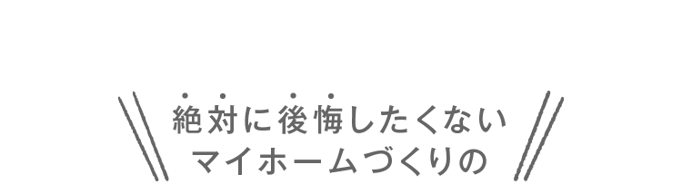 絶対に後悔したくないマイホームづくりの