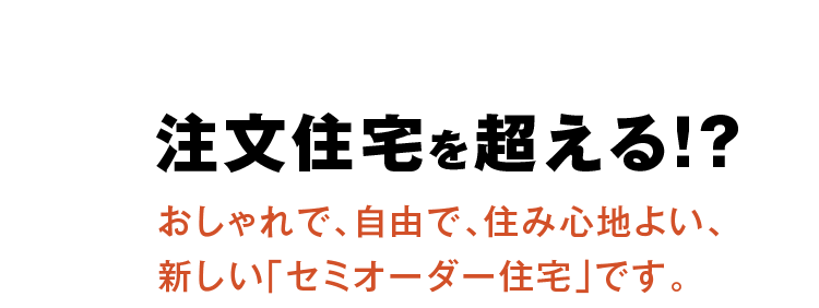 注文住宅を超える！？おしゃれで、自由で、住み心地よい、新しい「セミオーダー住宅」です。